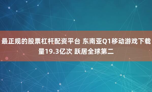 最正规的股票杠杆配资平台 东南亚Q1移动游戏下载量19.3亿次 跃居全球第二