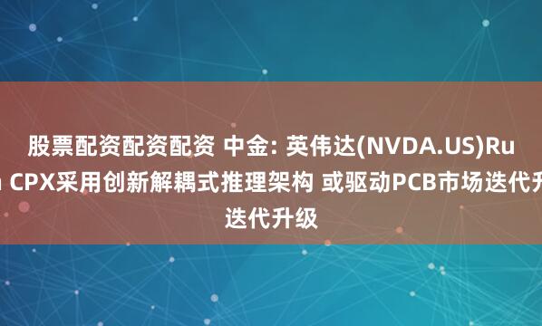 股票配资配资配资 中金: 英伟达(NVDA.US)Rubin CPX采用创新解耦式推理架构 或驱动PCB市场迭代升级