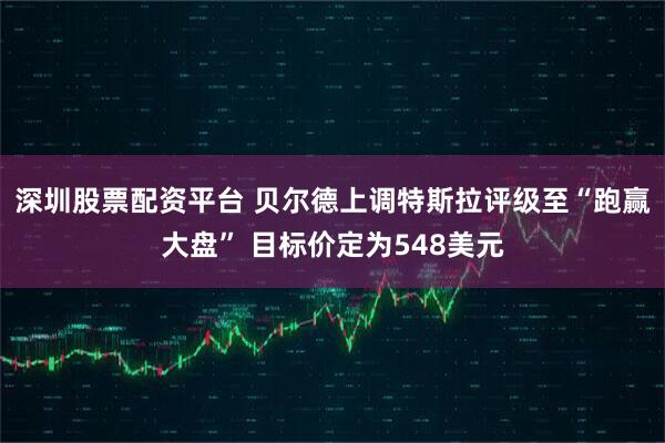 深圳股票配资平台 贝尔德上调特斯拉评级至“跑赢大盘” 目标价定为548美元