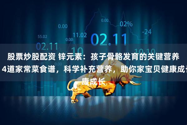 股票炒股配资 锌元素：孩子骨骼发育的关键营养！4道家常菜食谱，科学补充营养，助你家宝贝健康成长